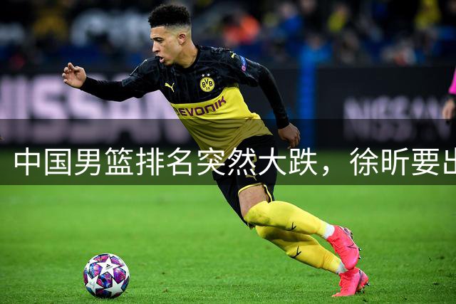 中国男篮排名突然大跌，徐昕要出国打球，辽宁男篮两大将携手离队