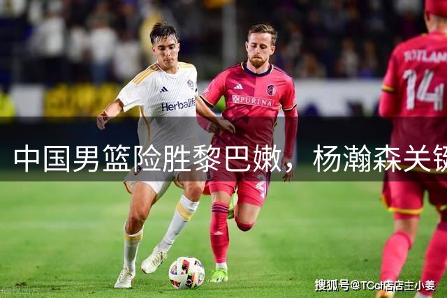 中国男篮险胜黎巴嫩，杨瀚森关键表现助逆转