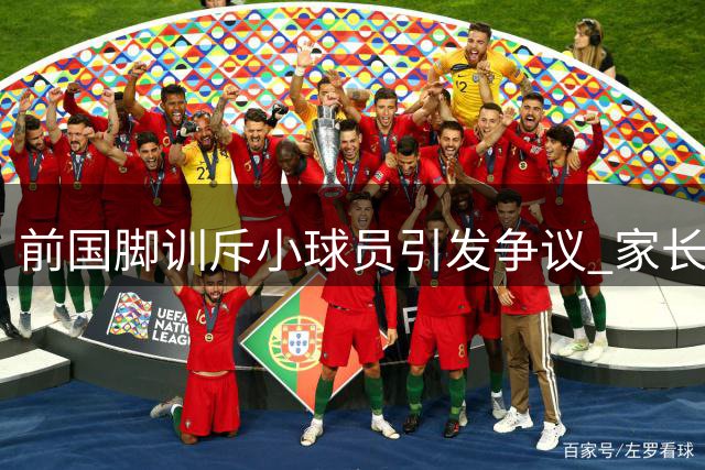 前国脚训斥小球员引发争议 家长集体发声力挺教练
