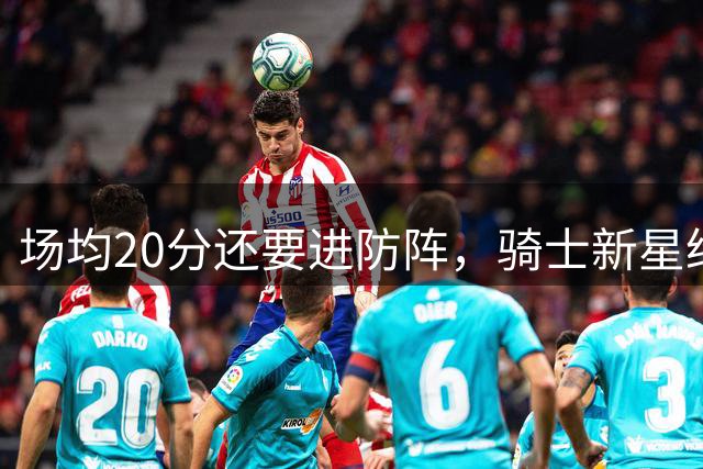 场均20分还要进防阵，骑士新星给自己定了个高目标
