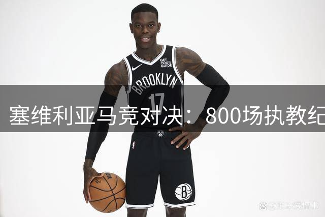 塞维利亚马竞对决：800场执教纪念战遇三线危机