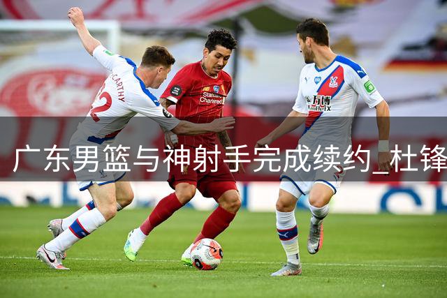广东男篮与神射手完成续约 杜锋旧将留守华南虎