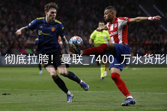彻底拉胯！曼联 7400 万水货形同虚设！3400 万神锋完美取而代之