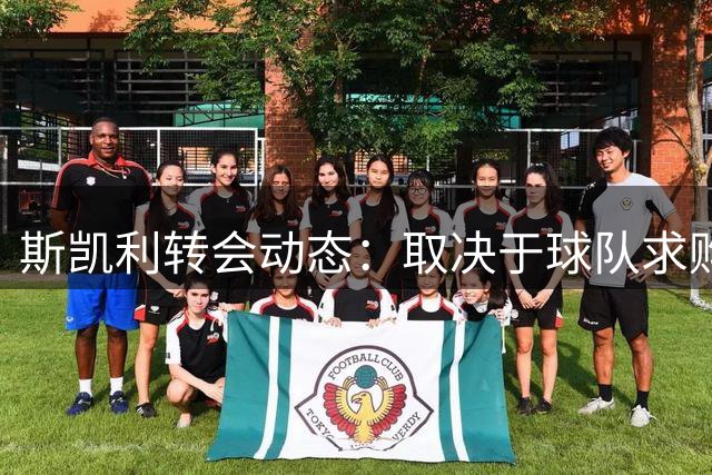 斯凯利转会动态：取决于球队求购与球员意愿
