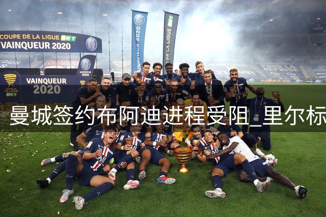 曼城签约布阿迪进程受阻 里尔标价过高成主因
