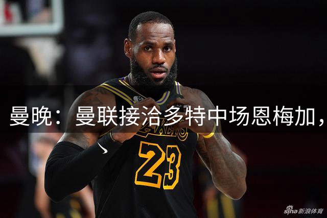 曼晚：曼联接洽多特中场恩梅加，一月引援渐明