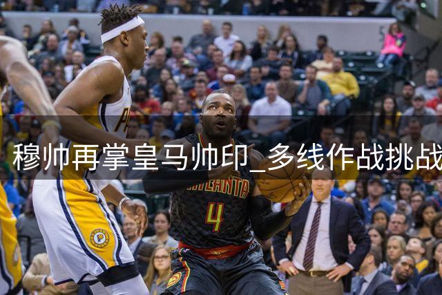 穆帅再掌皇马帅印 多线作战挑战重重