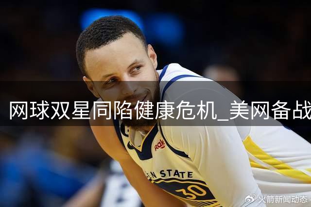 网球双星同陷健康危机 美网备战期突发重大变数