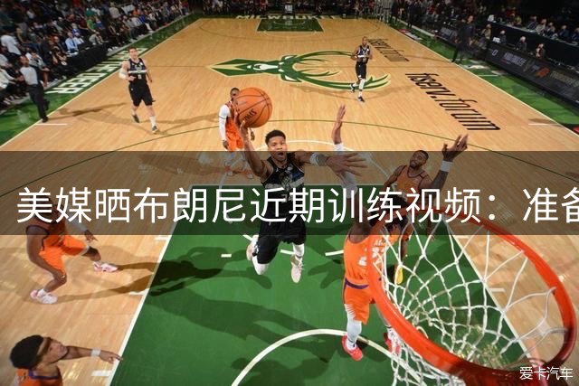 美媒晒布朗尼近期训练视频：准备好迎来爆发性的赛季